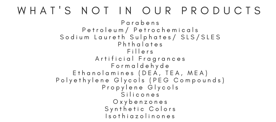 Our Products haven no parabens, no Synthetics, no SLS, no formaldehyde, no ethanolamines, no polyethylene glycols, propylene glycols etc.